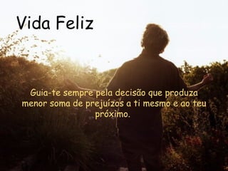 Vida Feliz Guia-te sempre pela decisão que produza menor soma de prejuízos a ti mesmo e ao teu próximo.   