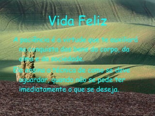 Vida Feliz A paciência é a virtude que te auxiliará na conquista dos bens do corpo, da alma e da sociedade. Ela ensina a técnica de como se deve aguardar, quando não se pode ter imediatamente o que se deseja. 