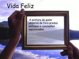 Vida Feliz A postura de quem observa de fora produz enfoque e conclusões equivocados.  