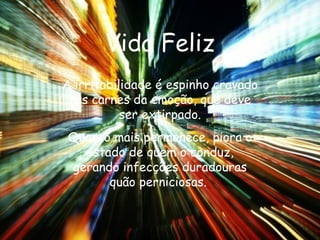 Vida Feliz A irritabilidade é espinho cravado nas carnes da emoção, que deve ser extirpado. Quanto mais permanece, piora o estado de quem o conduz, gerando infecções duradouras quão perniciosas.   