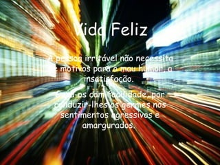 Vida Feliz A pessoa irritável não necessita de motivos para o mau humor, a insatisfação.  Gera-os com facilidade, por conduzir-lhes os germes nos sentimentos agressivos e amargurados.  