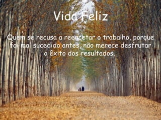 Vida Feliz Quem se recusa a reencetar o trabalho, porque foi mal sucedido antes, não merece desfrutar o êxito dos resultados.  