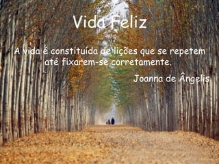 Vida Feliz A vida é constituída de lições que se repetem até fixarem-se corretamente.  Joanna de Ângelis 