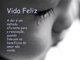 Vida Feliz A dor é um método eficiente para a renovação, quando falecem os benefícios do amor não vivido.  