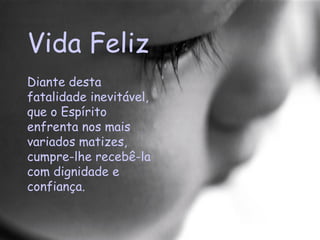 Vida Feliz Diante desta fatalidade inevitável, que o Espírito enfrenta nos mais variados matizes, cumpre-lhe recebê-la com dignidade e confiança.  