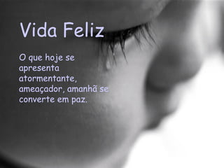 Vida Feliz O que hoje se apresenta atormentante, ameaçador, amanhã se converte em paz.  