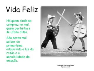 Vida Feliz Federação Espírita do Paraná feparana.com.br Há quem ainda se compraz no mal, quem perturba e se ufana disso. São seres mal saídos do primarismo, adquirindo a luz da razão e a sensibilidade da emoção.   