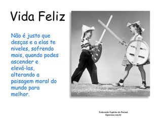 Vida Feliz Federação Espírita do Paraná feparana.com.br Não é justo que desças e a elas te niveles, sofrendo mais, quando podes ascender e  elevá-las, alterando a paisagem moral do mundo para melhor.  