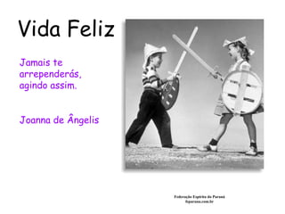 Vida Feliz Federação Espírita do Paraná feparana.com.br Jamais te arrependerás, agindo assim.  Joanna de Ângelis 