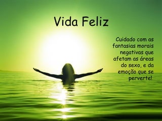 Vida Feliz Cuidado com as fantasias morais negativas que afetam as áreas do sexo, e da emoção que se perverte!   