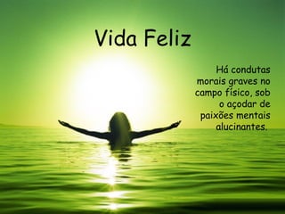 Vida Feliz Há condutas morais graves no campo físico, sob o açodar de paixões mentais alucinantes.  