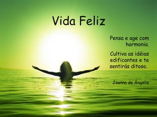 Vida Feliz Pensa e age com harmonia. Cultiva as idéias edificantes e te sentirás ditoso.  Joanna de Ângelis 