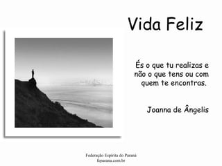 Vida Feliz Federação Espírita do Paraná feparana.com.br És o que tu realizas e não o que tens ou com quem te encontras.  Joanna de Ângelis 