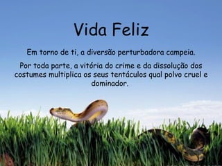 Vida Feliz Em torno de ti, a diversão perturbadora campeia. Por toda parte, a vitória do crime e da dissolução dos costumes multiplica os seus tentáculos qual polvo cruel e dominador.  