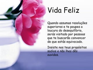 Vida Feliz Quando assumas resoluções superiores e te poupes a loucura do desequilíbrio, serás visitado por pessoas que te buscarão convencer de que estás equivocado. Insiste nos teus propósitos sadios e não lhes dês ouvidos.   