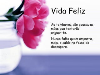 Vida Feliz Ao tombares, são poucas as mãos que tentarão  erguer-te. Nunca falta quem empurre, mais, o caído no fosso do desespero.  