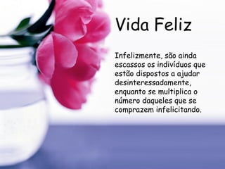 Vida Feliz Infelizmente, são ainda escassos os indivíduos que estão dispostos a ajudar desinteressadamente, enquanto se multiplica o número daqueles que se comprazem infelicitando.  
