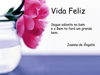 Vida Feliz Segue adiante no bem  e o Bem te fará um grande bem.  Joanna de Ângelis 