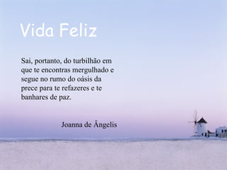 Vida Feliz Sai, portanto, do turbilhão em que te encontras mergulhado e segue no rumo do oásis da prece para te refazeres e te banhares de paz.  Joanna de Ângelis 
