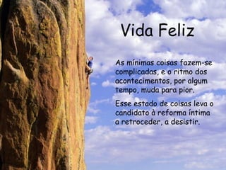 Vida Feliz As mínimas coisas fazem-se complicadas, e o ritmo dos acontecimentos, por algum tempo, muda para pior. Esse estado de coisas leva o candidato à reforma íntima a retroceder, a desistir. 