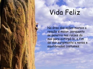 Vida Feliz Na área das ações morais a reação é maior, porquanto se penetra nas raízes do mal para extirpá-lo, a fim de dar surgimento a novos e equilibrados costumes.  