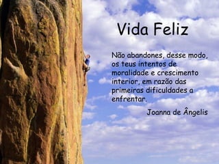 Vida Feliz Não abandones, desse modo, os teus intentos de moralidade e crescimento interior, em razão das primeiras dificuldades a enfrentar.  Joanna de Ângelis 