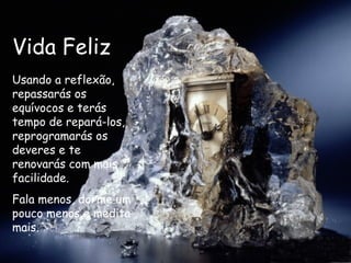 Vida Feliz Usando a reflexão, repassarás os equívocos e terás tempo de repará-los, reprogramarás os deveres e te renovarás com mais facilidade. Fala menos, dorme um pouco menos e medita mais.  