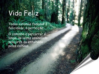 Vida Feliz Todos estamos fadados à felicidade, à perfeição. O caminho a percorrer é longo, às vezes assinalado pela urze ou entulhado pelos calhaus.   