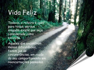 Vida Feliz Todavia, o roteiro é igual para todos, porque ninguém existe que seja considerado como exceção. Aqueles que encontram menos dificuldades, fazem jus às circunstâncias, em razão do seu comportamento em reencarnações passadas.  