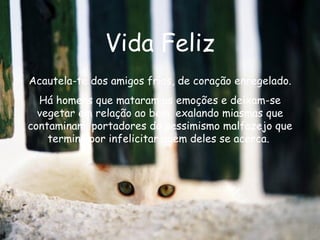 Vida Feliz Acautela-te dos amigos frios, de coração enregelado. Há homens que mataram as emoções e deixam-se vegetar em relação ao bem, exalando miasmas que contaminam, portadores do pessimismo malfazejo que termina por infelicitar quem deles se acerca.   