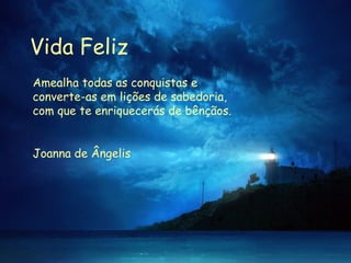Vida Feliz Amealha todas as conquistas e converte-as em lições de sabedoria, com que te enriquecerás de bênçãos.  Joanna de Ângelis 