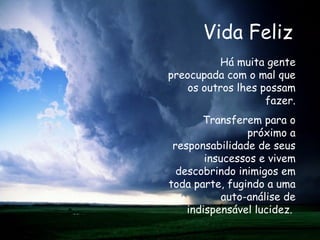 Vida Feliz Há muita gente preocupada com o mal que os outros lhes possam fazer. Transferem para o próximo a responsabilidade de seus insucessos e vivem descobrindo inimigos em toda parte, fugindo a uma auto-análise de indispensável lucidez.   