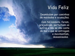 Vida Feliz Deambulam por caminhos de maldades e acusações. Com tal conduta, ferem, prejudicam, perturbam os outros e não se dão conta do mal a que se entregam e movimentam, desassisados.  