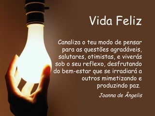Vida Feliz Canaliza o teu modo de pensar para as questões agradáveis, salutares, otimistas, e viverás sob o seu reflexo, desfrutando do bem-estar que se irradiará a outros mimetizando e produzindo paz .  Joanna de Ângelis 