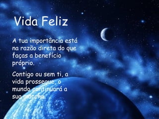 Vida Feliz A tua importância está na razão direta do que faças a benefício próprio. Contigo ou sem ti, a vida prossegue, o mundo continuará a sua marcha.   