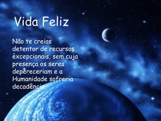 Vida Feliz Não te creias detentor de recursos excepcionais, sem cuja presença os seres depereceriam e a Humanidade sofreria decadência.  