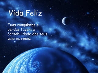 Vida Feliz Tuas conquistas e perdas fazem a contabilidade dos teus valores reais. 