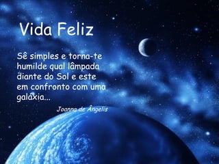 Vida Feliz Sê simples e torna-te humilde qual lâmpada diante do Sol e este em confronto com uma galáxia... Joanna de Ângelis 