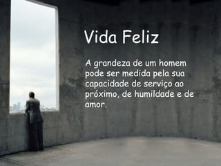 Vida Feliz A grandeza de um homem pode ser medida pela sua capacidade de serviço ao próximo, de humildade e de amor. 