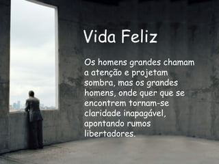Vida Feliz Os homens grandes chamam a atenção e projetam sombra, mas os grandes homens, onde quer que se encontrem tornam-se claridade inapagável, apontando rumos libertadores. 