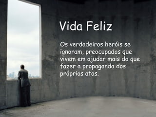 Vida Feliz Os verdadeiros heróis se ignoram, preocupados que vivem em ajudar mais do que fazer a propaganda dos próprios atos. 