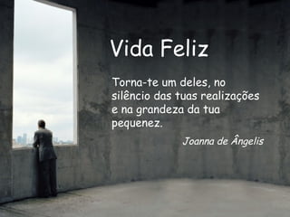 Vida Feliz Torna-te um deles, no silêncio das tuas realizações e na grandeza da tua pequenez. Joanna de Ângelis 
