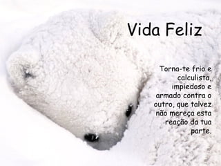 Vida Feliz Torna-te frio e calculista, impiedoso e armado contra o outro, que talvez não mereça esta reação da tua parte. 