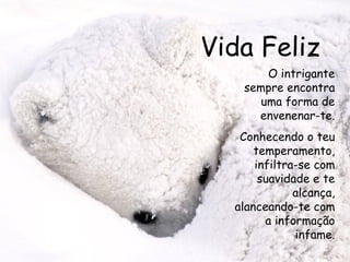 Vida Feliz O intrigante sempre encontra uma forma de envenenar-te. Conhecendo o teu temperamento, infiltra-se com suavidade e te alcança, alanceando-te com a informação infame. 