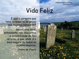 Vida Feliz Federação Espírita do Paraná feparana.com.br E qual a garantia que tens, a respeito do prazo que te está concedido? Assim, vive bem; entretanto, não descartes a possibilidade do teu retorno, o que, aliás, é o mais seguro de todos os acontecimentos. Joanna de Ângelis 