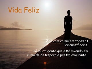 Vida Feliz Age com calma em todas as circunstâncias. Há muita gente que está vivendo em clima de desespero e pressa exaurinte.   