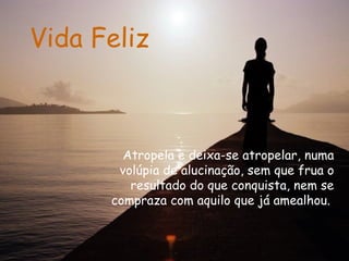 Vida Feliz Atropela e deixa-se atropelar, numa volúpia de alucinação, sem que frua o resultado do que conquista, nem se compraza com aquilo que já amealhou.  