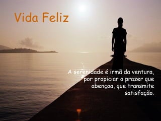 Vida Feliz A serenidade é irmã da ventura, por propiciar o prazer que abençoa, que transmite satisfação. 