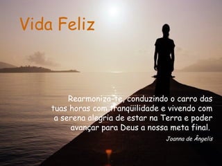 Vida Feliz Rearmoniza-te, conduzindo o carro das tuas horas com tranqüilidade e vivendo com a serena alegria de estar na Terra e poder avançar para Deus a nossa meta final.  Joanna de Ângelis 
