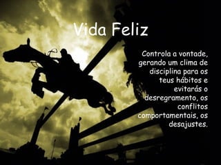 Vida Feliz Controla a vontade, gerando um clima de disciplina para os teus hábitos e evitarás o desregramento, os conflitos comportamentais, os desajustes. 